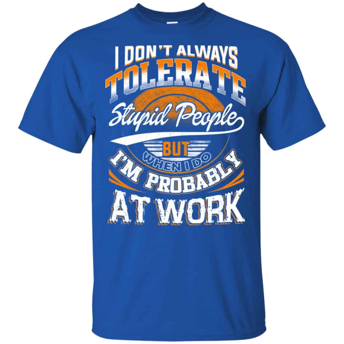 I Don’t Always Tolerate Stupid People But When I Do I’m Probably At Work Shirt, Hoodie, Tank