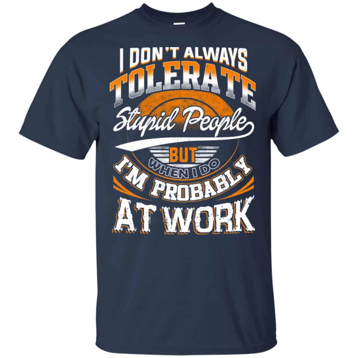 I Don’t Always Tolerate Stupid People But When I Do I’m Probably At Work Shirt, Hoodie, Tank