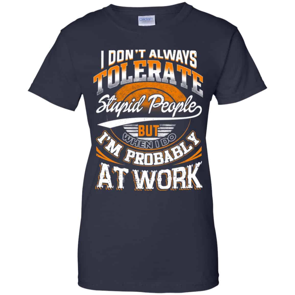 I Don’t Always Tolerate Stupid People But When I Do I’m Probably At Work Shirt, Hoodie, Tank