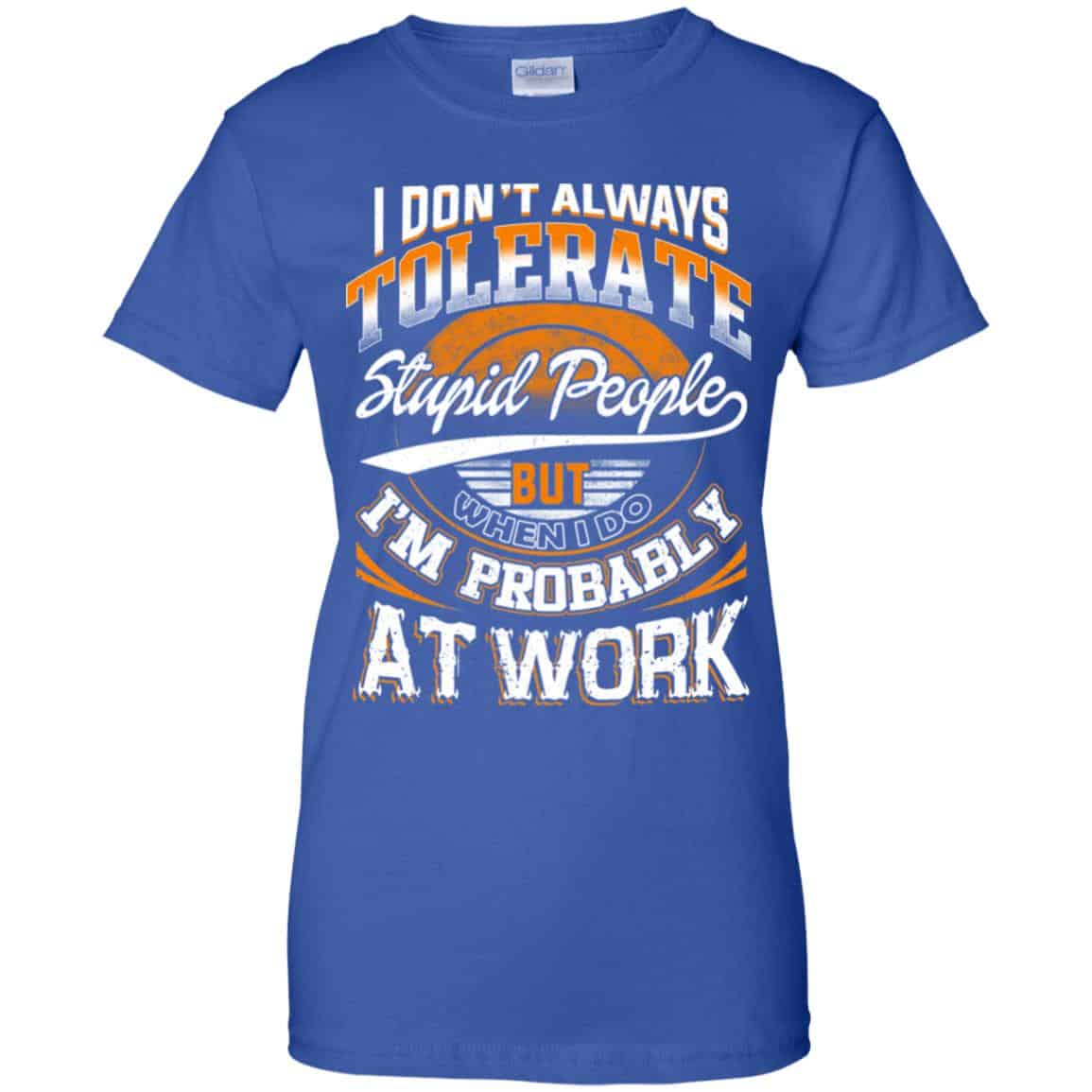 I Don’t Always Tolerate Stupid People But When I Do I’m Probably At Work Shirt, Hoodie, Tank