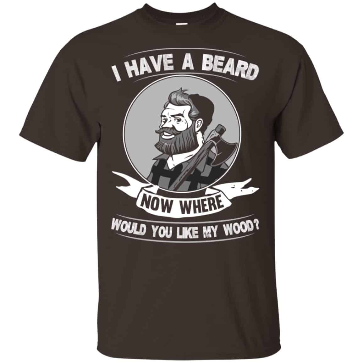 I Have A Beard Now Where Would You Like My Wood Shirt, Hoodie, Tank