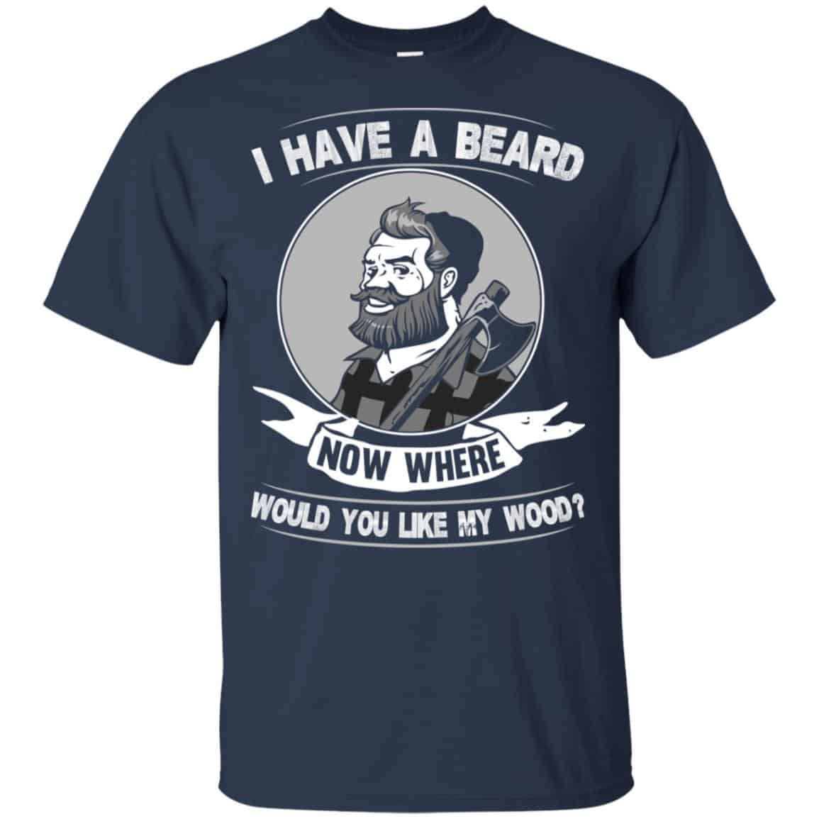 I Have A Beard Now Where Would You Like My Wood Shirt, Hoodie, Tank