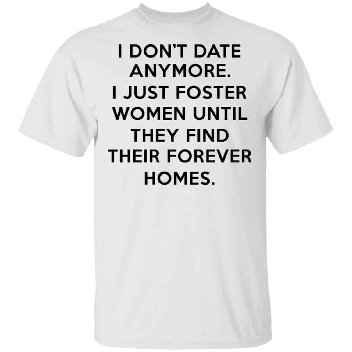 I Don’t Date Anymore I Just Foster Women Until They Find Their Forever Homes Shirt, Hoodie, Tank
