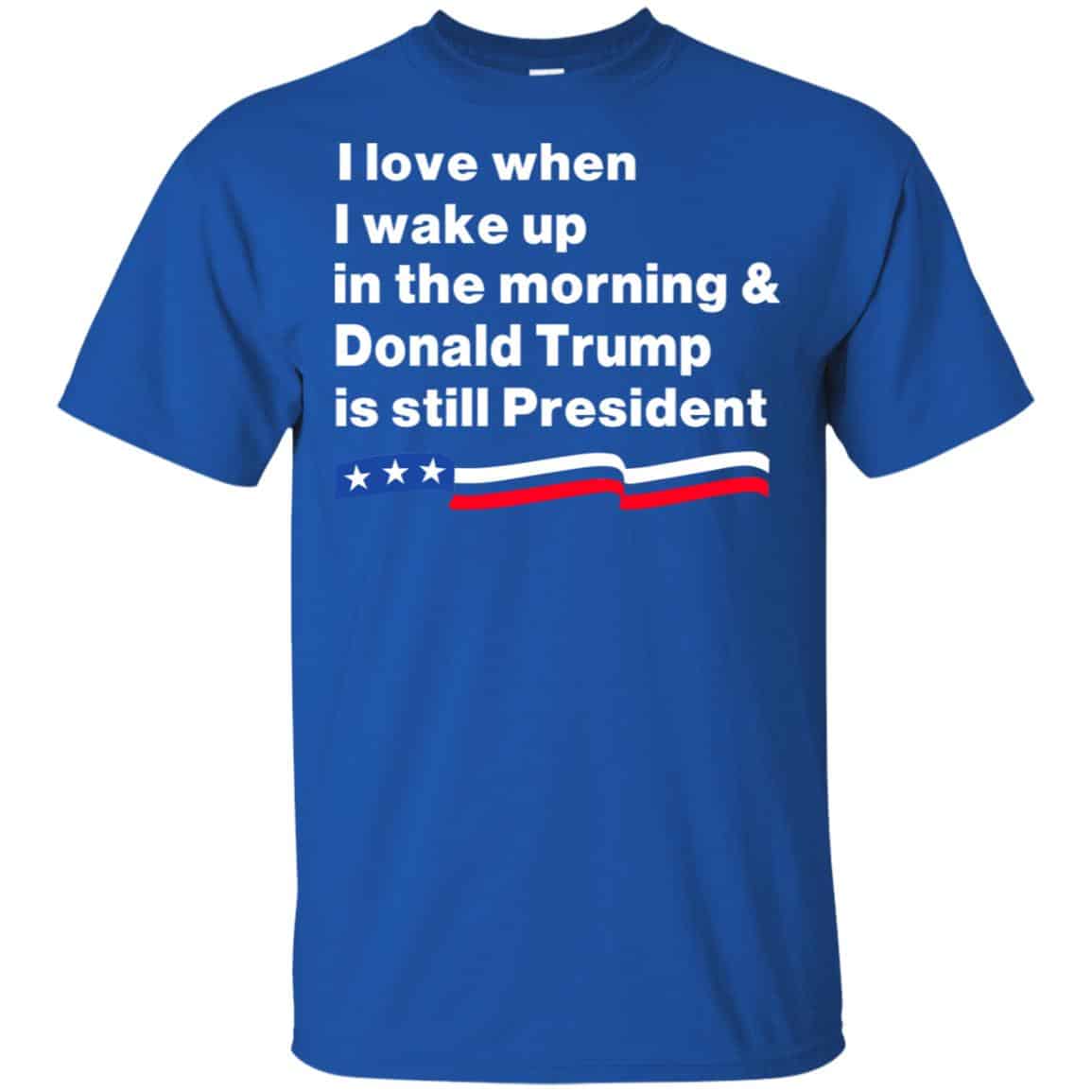 I Love When I Wake Up In The Morning & Donald Trump Is Still President Shirt, Hoodie, Tank