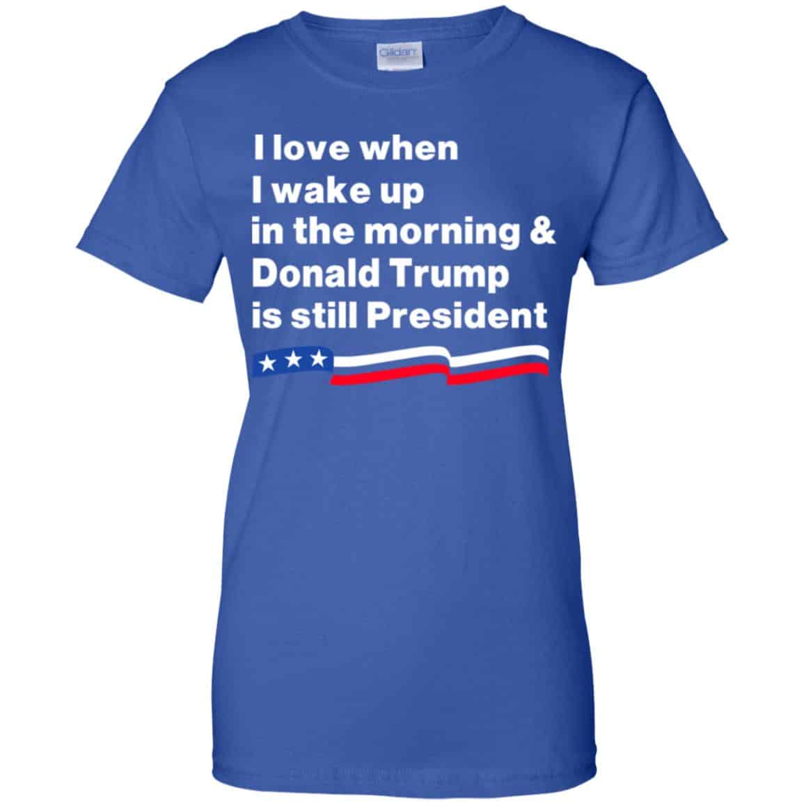 I Love When I Wake Up In The Morning & Donald Trump Is Still President Shirt, Hoodie, Tank