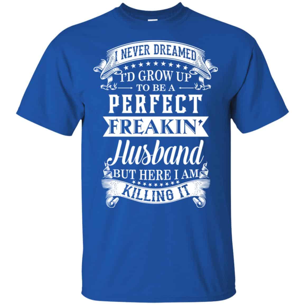 I Never Dreamed I’d Grow Up To Be A Perfect Freakin’ Husband T-Shirts, Hoodie, Sweater