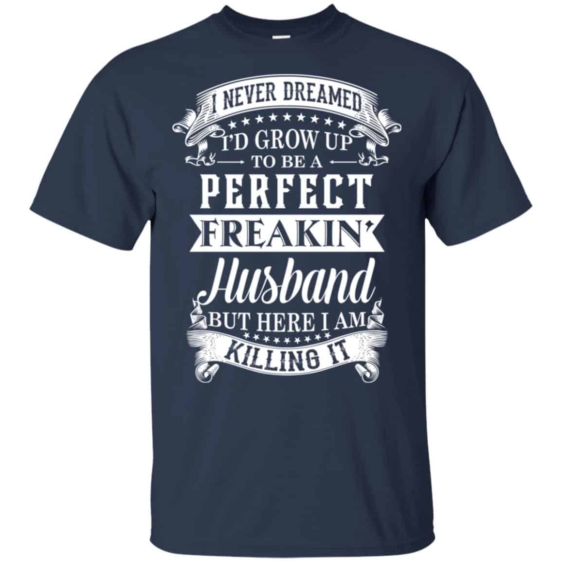 I Never Dreamed I’d Grow Up To Be A Perfect Freakin’ Husband T-Shirts, Hoodie, Sweater