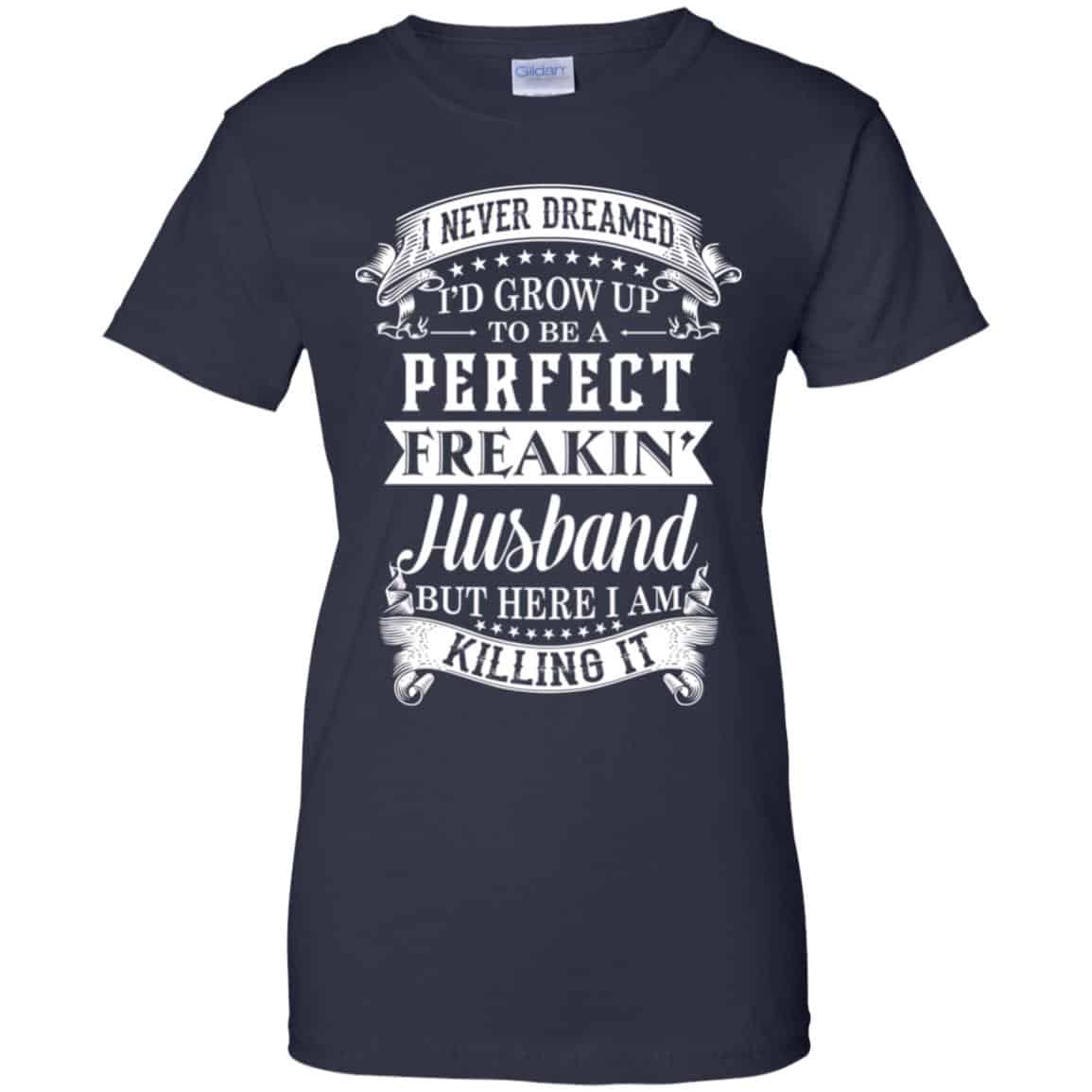 I Never Dreamed I’d Grow Up To Be A Perfect Freakin’ Husband T-Shirts, Hoodie, Sweater