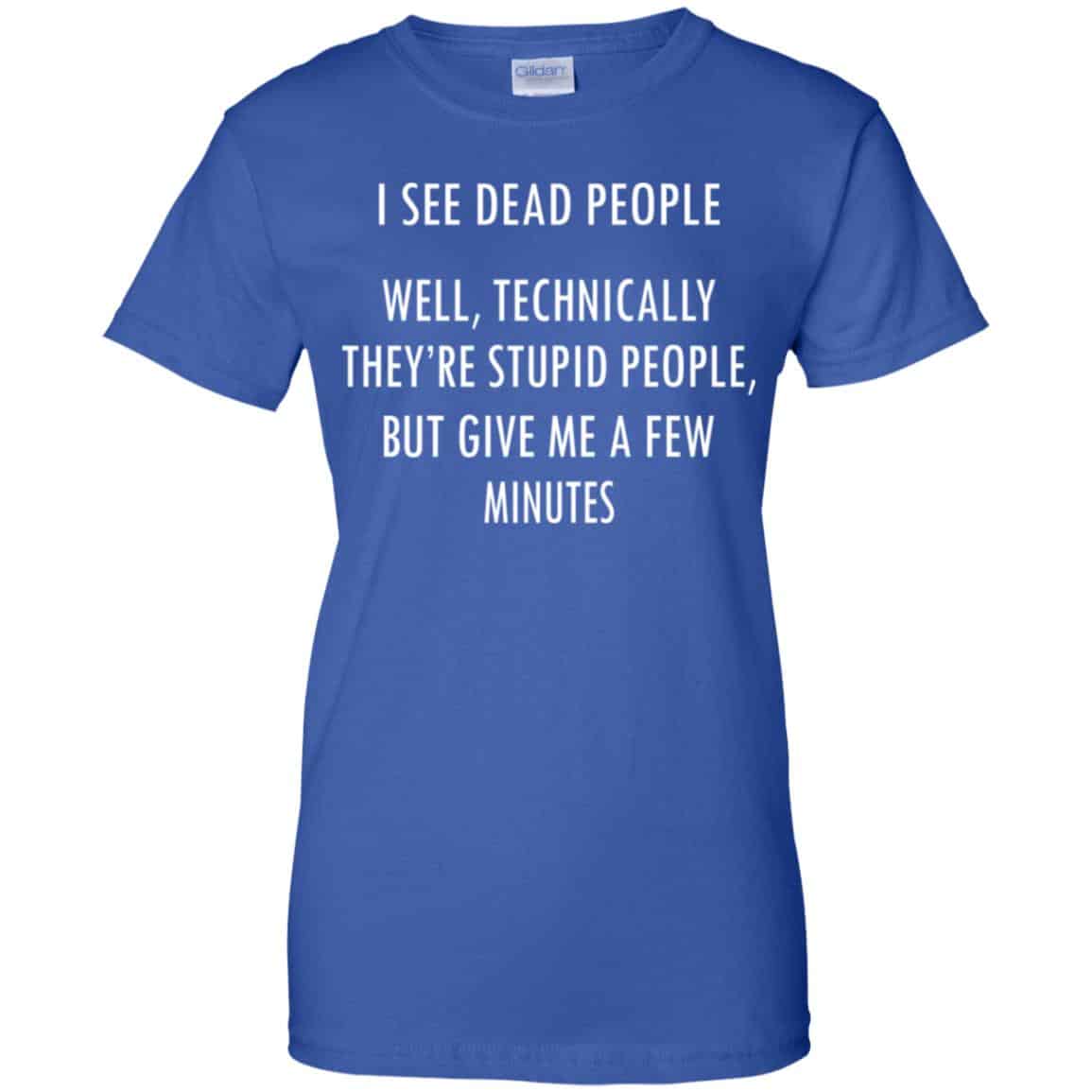 I See Dead People Well Technically They’re Stupid People But Give Me A Few Minutes Shirt, Hoodie, Tank