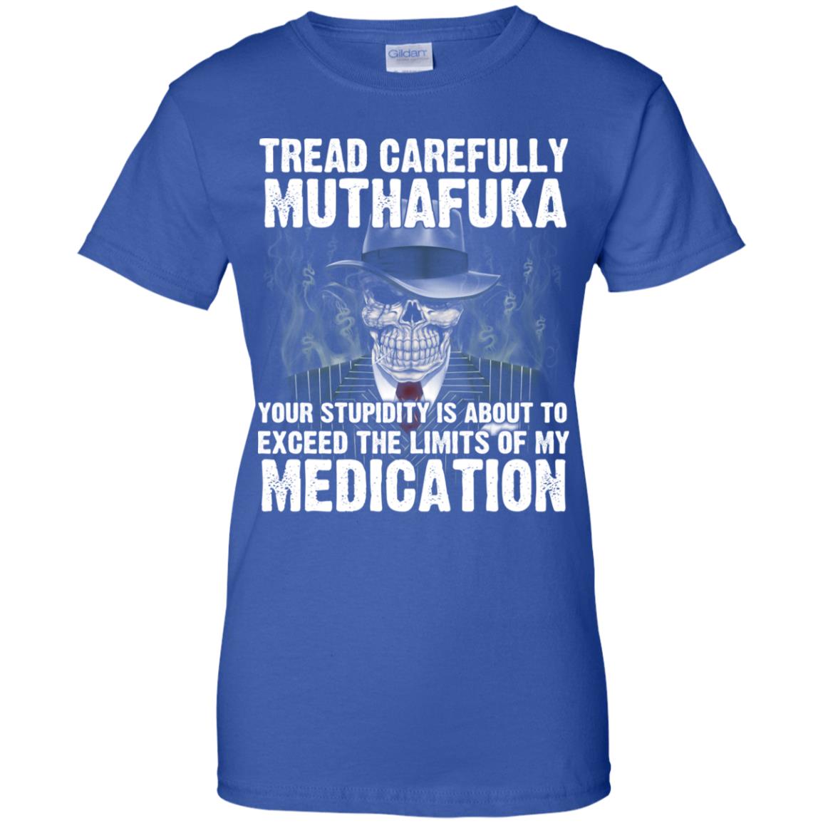 Tread Carefully Muthafuka Your Stupidity Is About To Exceed The Limits Of My Medication T-Shirts, Hoodie, Tank
