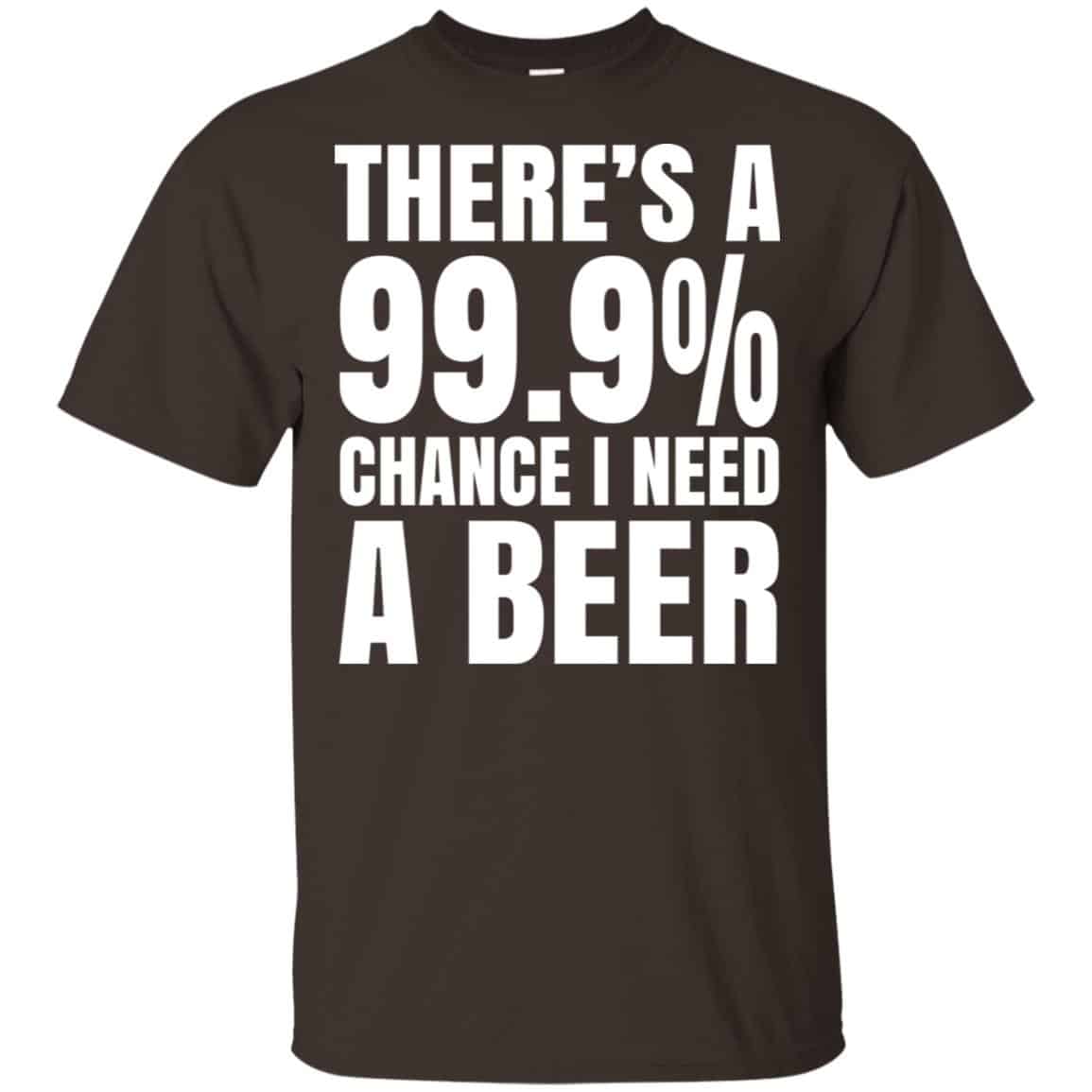 There’s A 99.9% Chance I Need A Beer Shirt, Hoodie, Tank