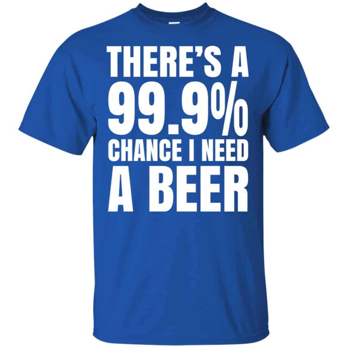 There’s A 99.9% Chance I Need A Beer Shirt, Hoodie, Tank