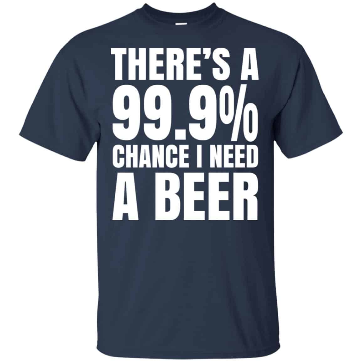 There’s A 99.9% Chance I Need A Beer Shirt, Hoodie, Tank