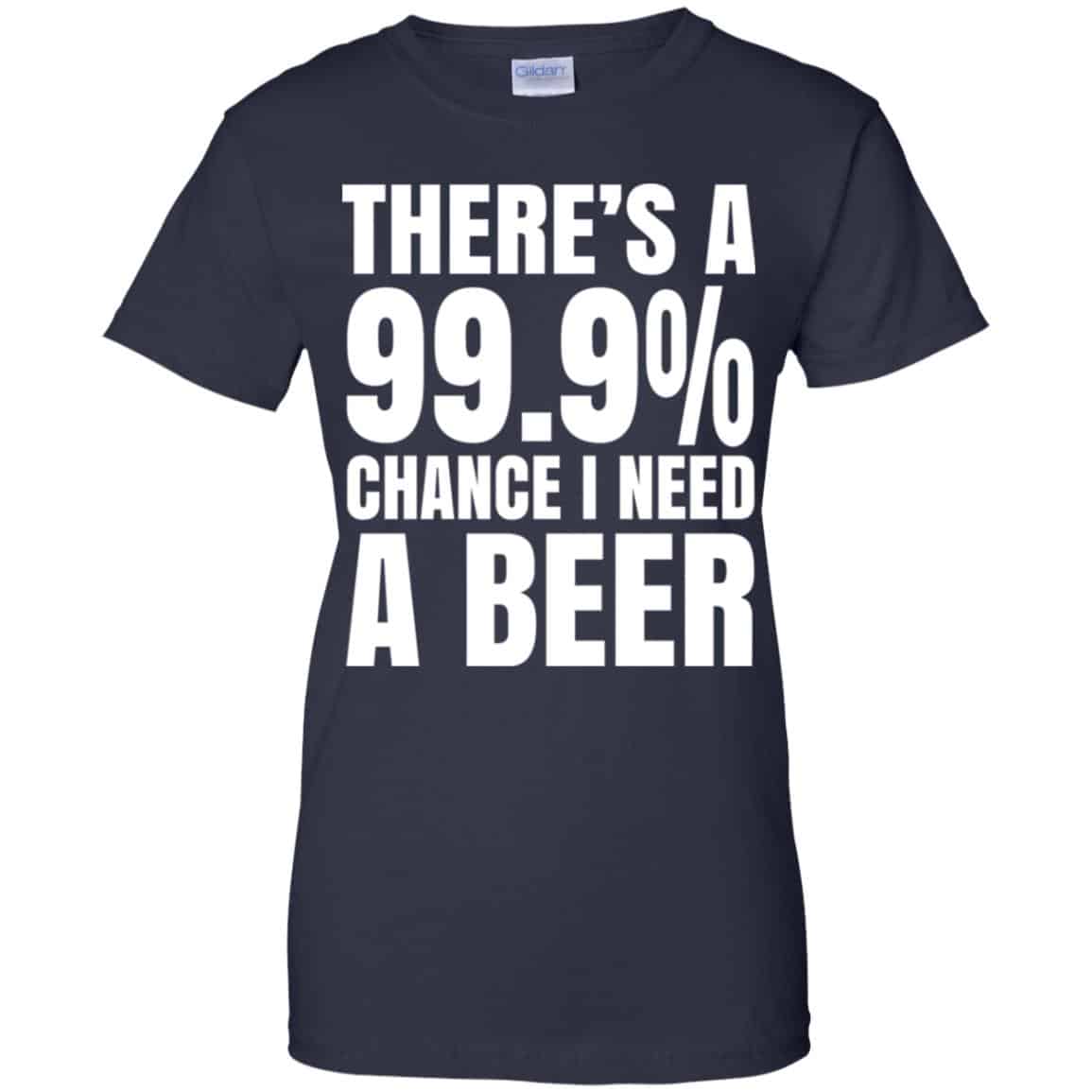 There’s A 99.9% Chance I Need A Beer Shirt, Hoodie, Tank
