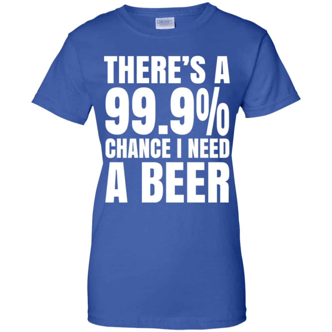 There’s A 99.9% Chance I Need A Beer Shirt, Hoodie, Tank
