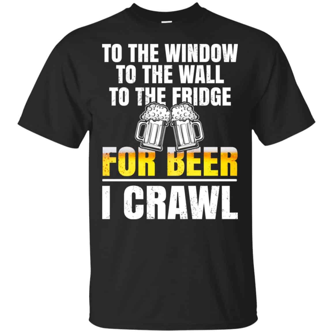 To The Window To The Wall To The Fridge For Beer I Crawl Shirt, Hoodie, Tank