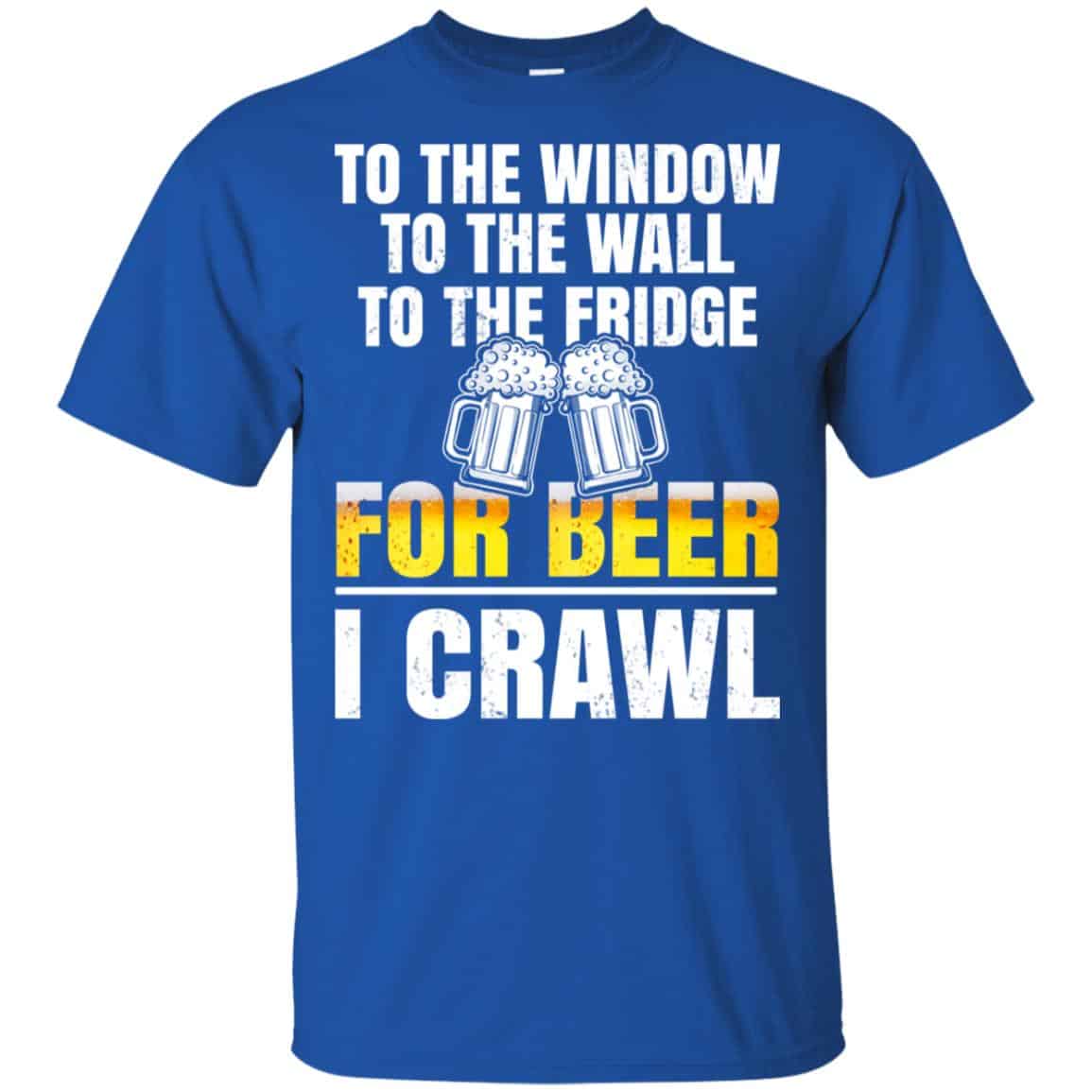 To The Window To The Wall To The Fridge For Beer I Crawl Shirt, Hoodie, Tank
