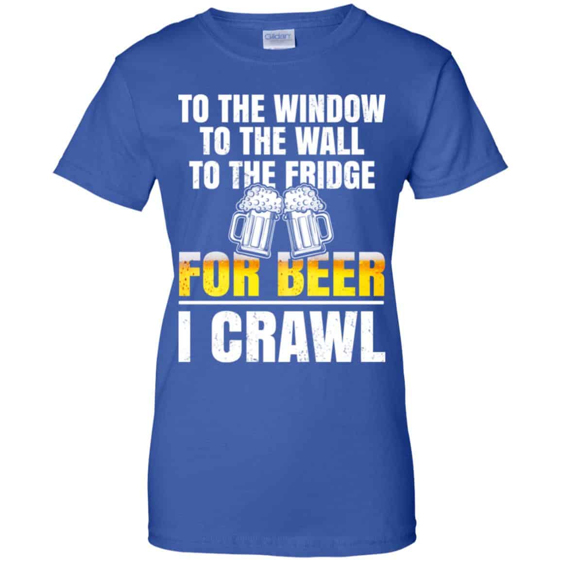 To The Window To The Wall To The Fridge For Beer I Crawl Shirt, Hoodie, Tank