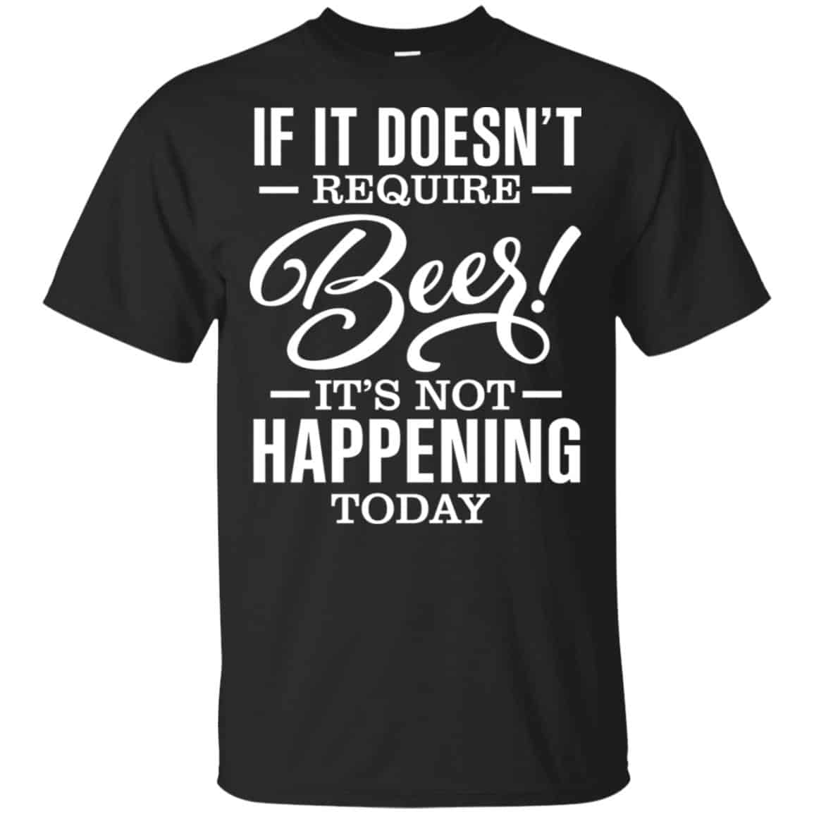 If It Doesn’t Require Beer It’s Not Happening Today Shirt, Hoodie, Tank
