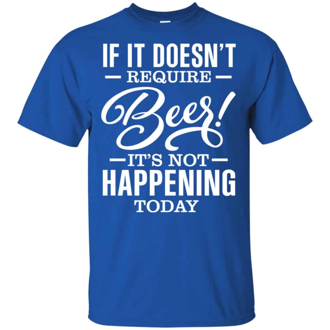 If It Doesn’t Require Beer It’s Not Happening Today Shirt, Hoodie, Tank