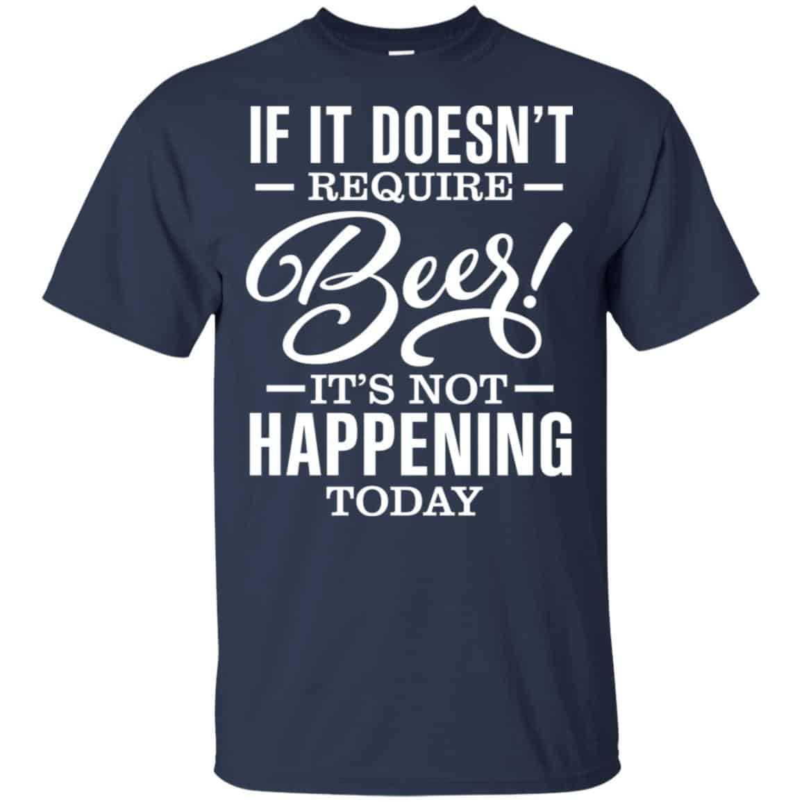 If It Doesn’t Require Beer It’s Not Happening Today Shirt, Hoodie, Tank