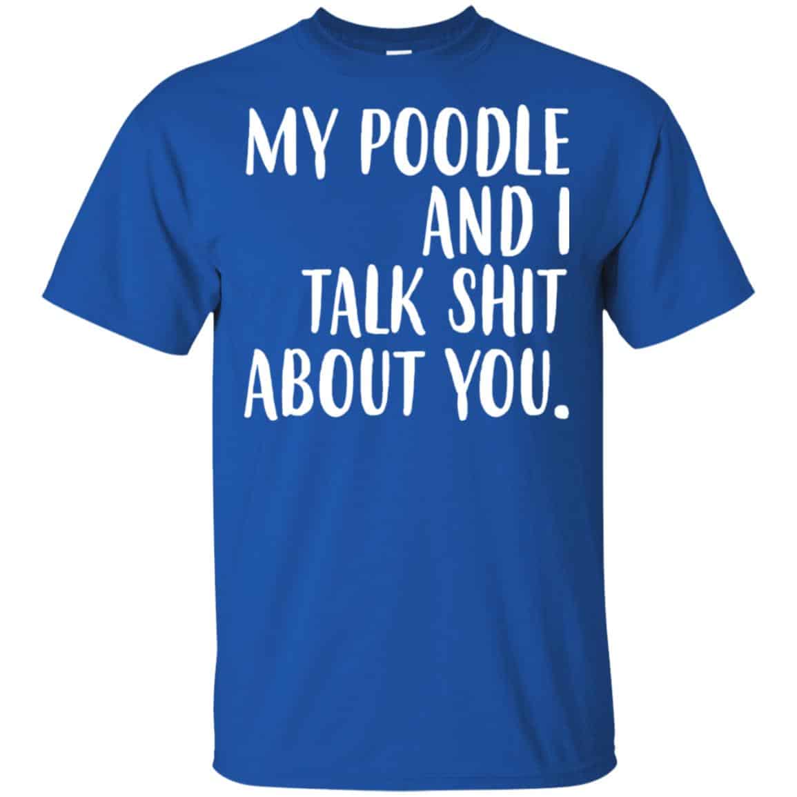 My Poodle And I Talk Shit About You Shirt, Hoodie, Tank