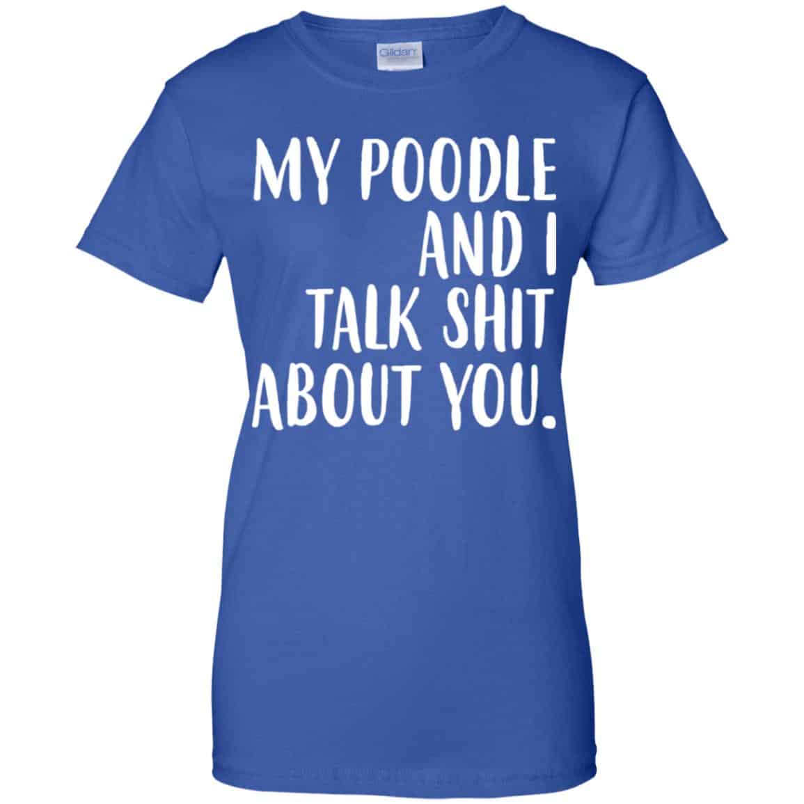 My Poodle And I Talk Shit About You Shirt, Hoodie, Tank