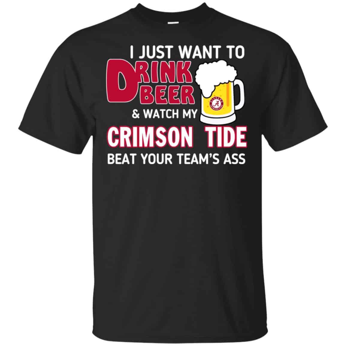 I Just Want To Drink Beer And Watch My Crimson Tide Beat Your Team’s Ass T-Shirts, Hoodie, Sweater