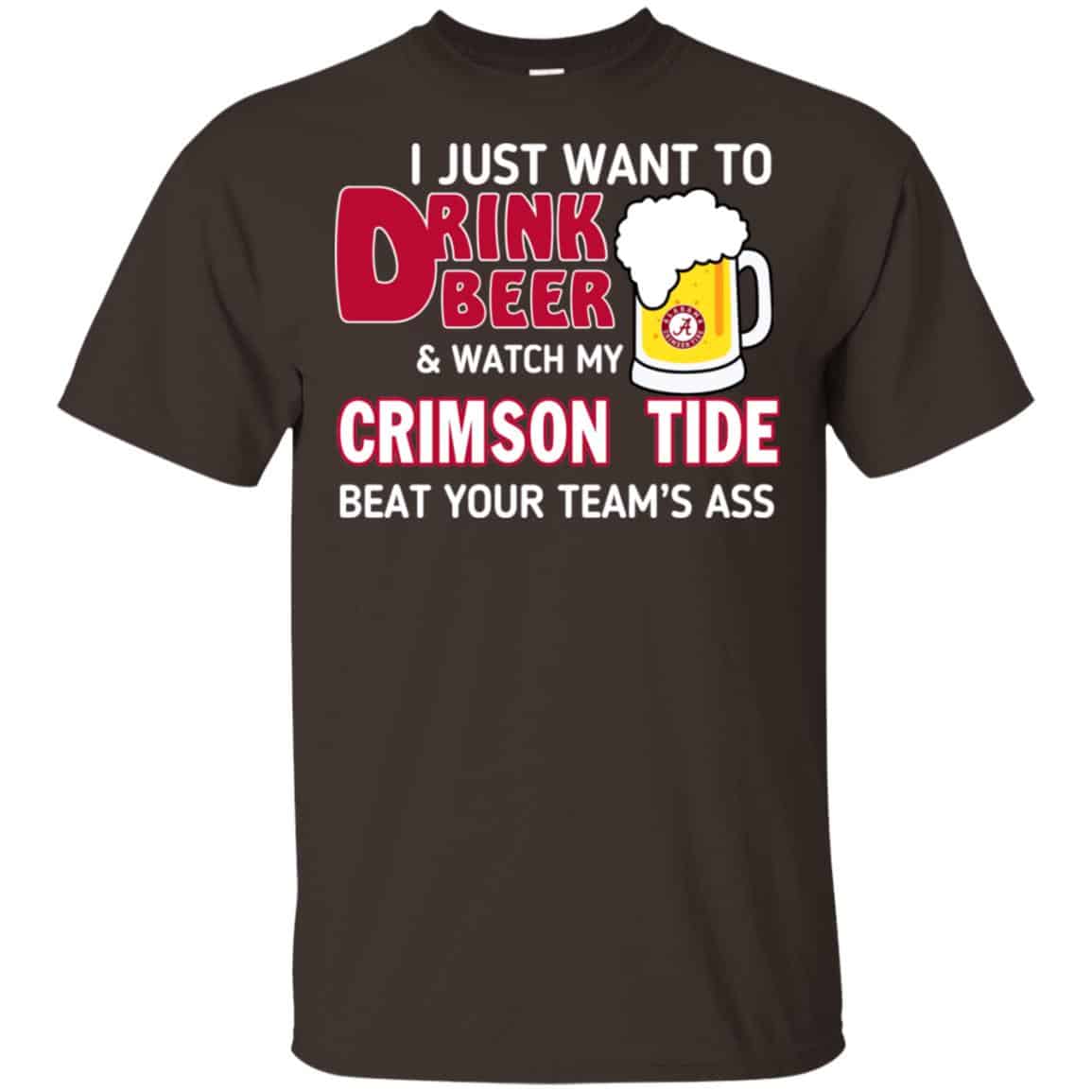 I Just Want To Drink Beer And Watch My Crimson Tide Beat Your Team’s Ass T-Shirts, Hoodie, Sweater