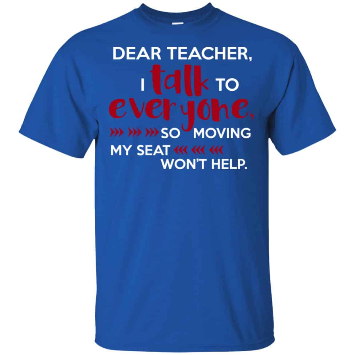Dear Teacher I Talk To Everyone So Moving My Seat Won’t Help T-Shirts, Hoodie, Tank