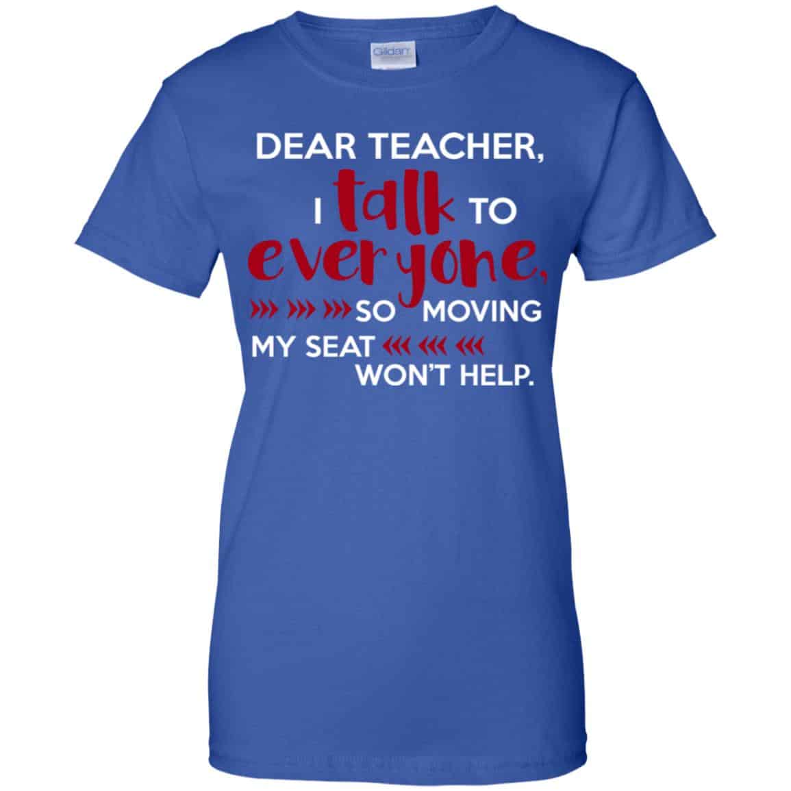Dear Teacher I Talk To Everyone So Moving My Seat Won’t Help T-Shirts, Hoodie, Tank