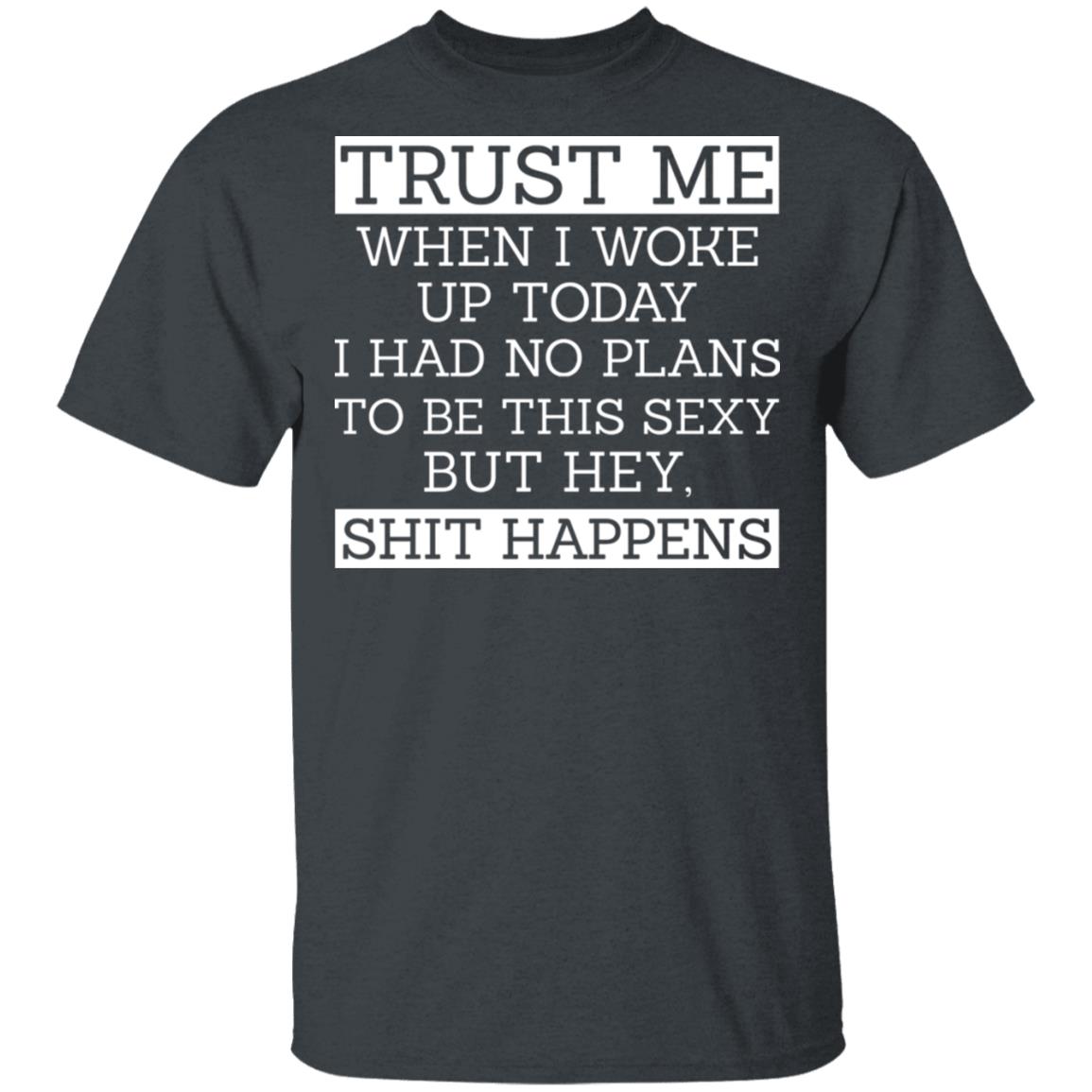 Trust Me When I Woke Up Today I Had No Plans To Be This Sexy But Hey Shit Happens Shirt, Hoodie, Tank