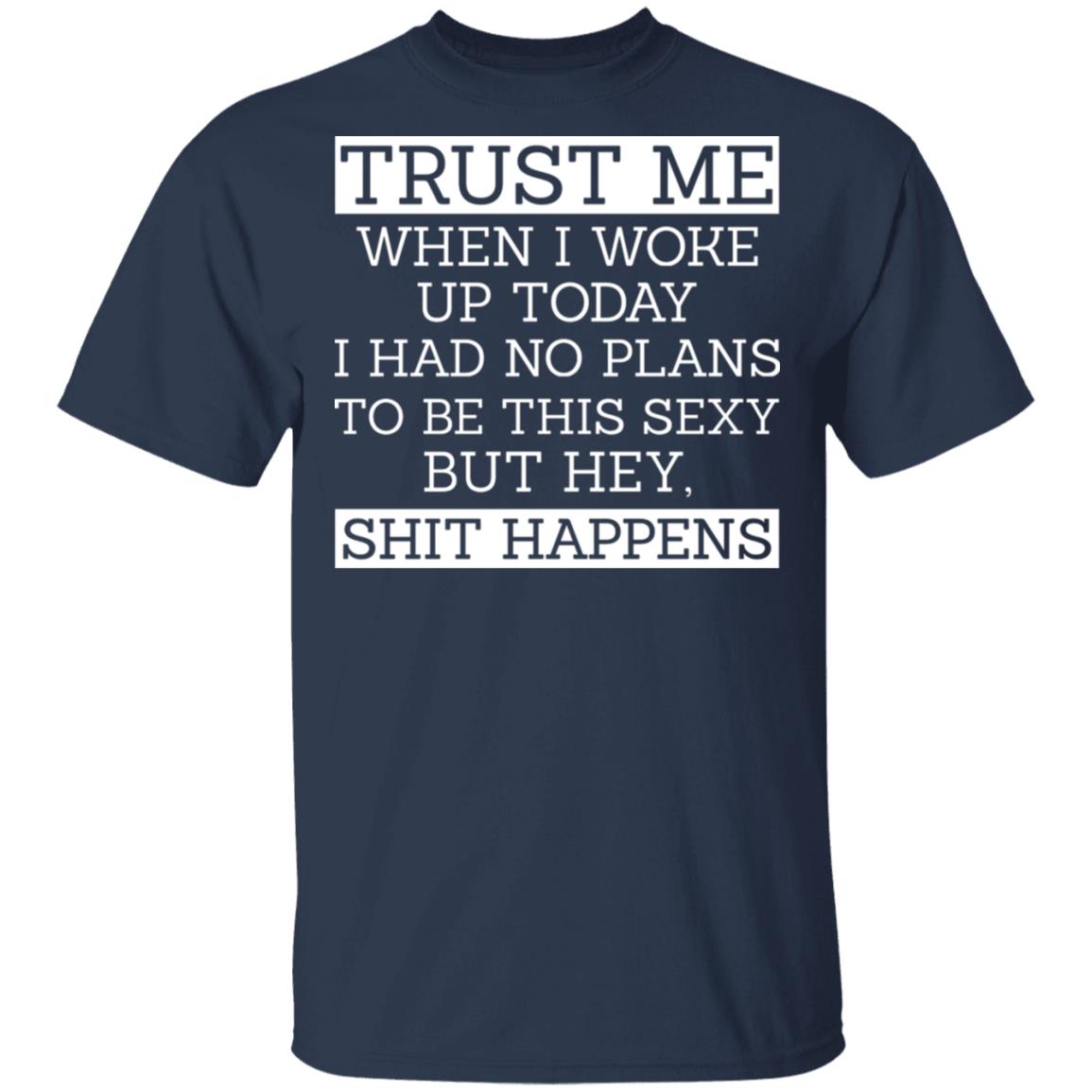 Trust Me When I Woke Up Today I Had No Plans To Be This Sexy But Hey Shit Happens Shirt, Hoodie, Tank