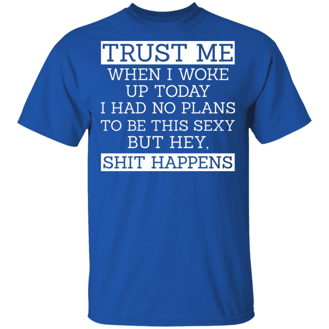 Trust Me When I Woke Up Today I Had No Plans To Be This Sexy But Hey Shit Happens Shirt, Hoodie, Tank