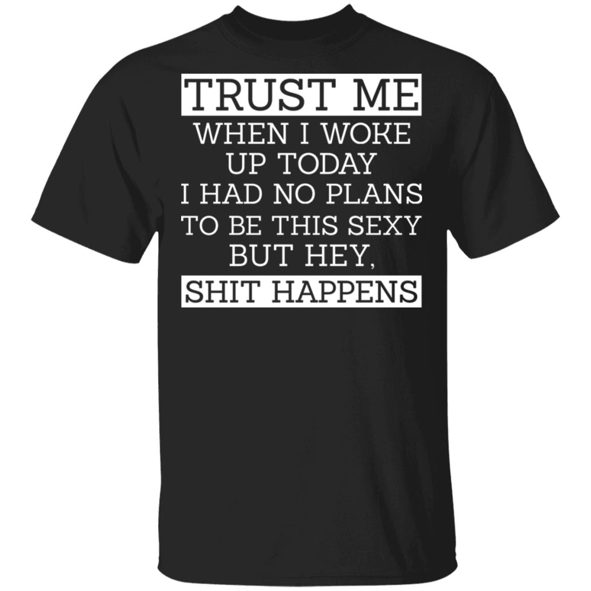 Trust Me When I Woke Up Today I Had No Plans To Be This Sexy But Hey Shit Happens Shirt, Hoodie, Tank