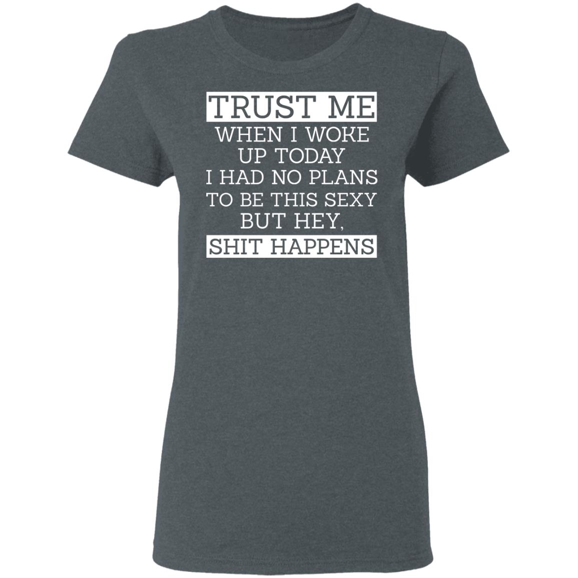 Trust Me When I Woke Up Today I Had No Plans To Be This Sexy But Hey Shit Happens Shirt, Hoodie, Tank