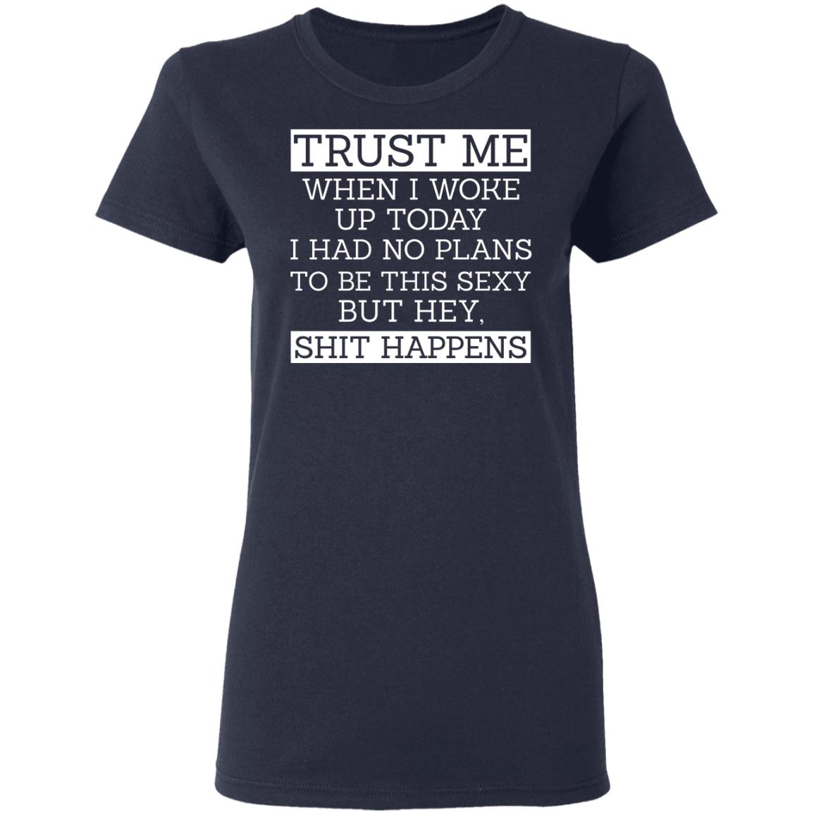 Trust Me When I Woke Up Today I Had No Plans To Be This Sexy But Hey Shit Happens Shirt, Hoodie, Tank