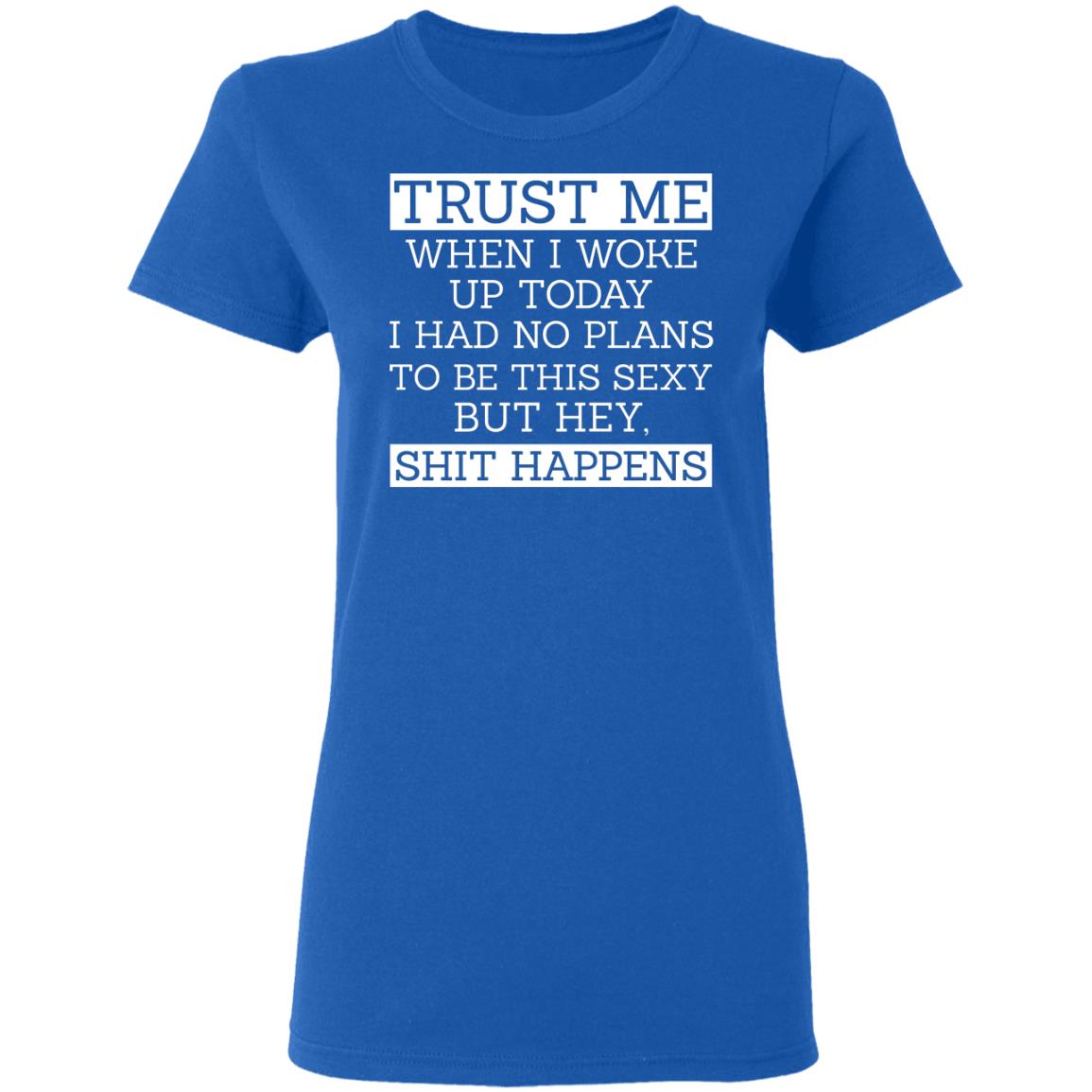 Trust Me When I Woke Up Today I Had No Plans To Be This Sexy But Hey Shit Happens Shirt, Hoodie, Tank