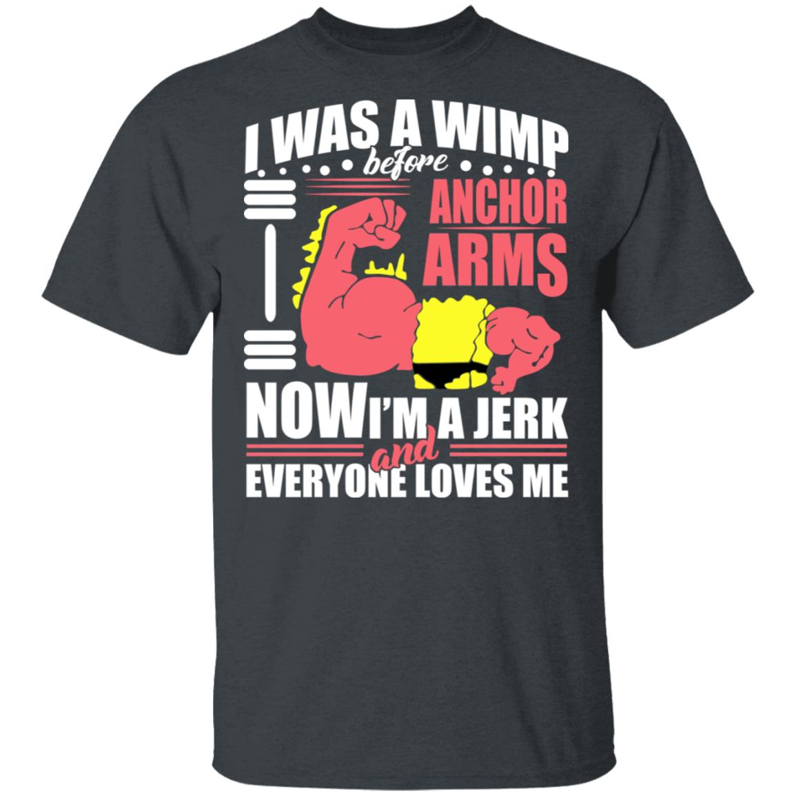 I Was A Wimp Before Anchors Arms Now I’m A Jerk And Everyone Loves Me Shirt, Hoodie, Tank