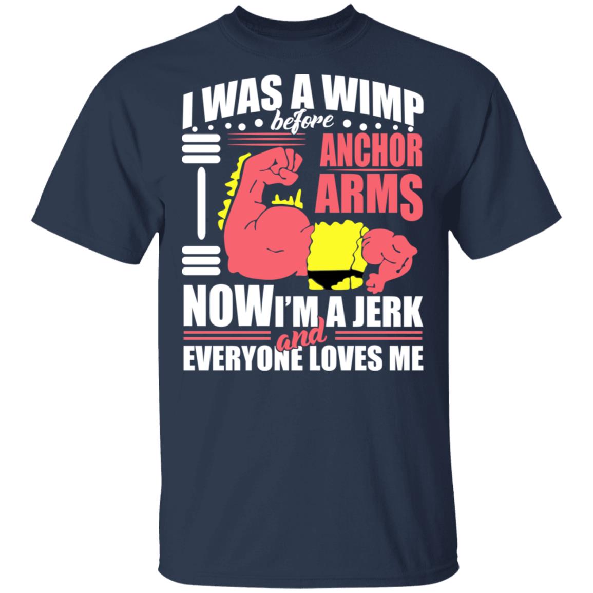 I Was A Wimp Before Anchors Arms Now I’m A Jerk And Everyone Loves Me Shirt, Hoodie, Tank