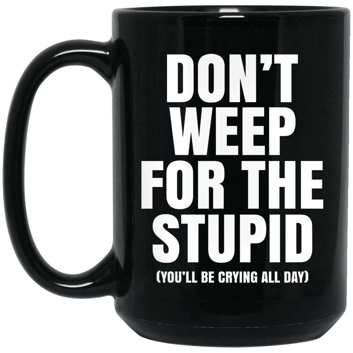 Don’t Weep For The Stupid (You’ll Be Crying All Day) Mug