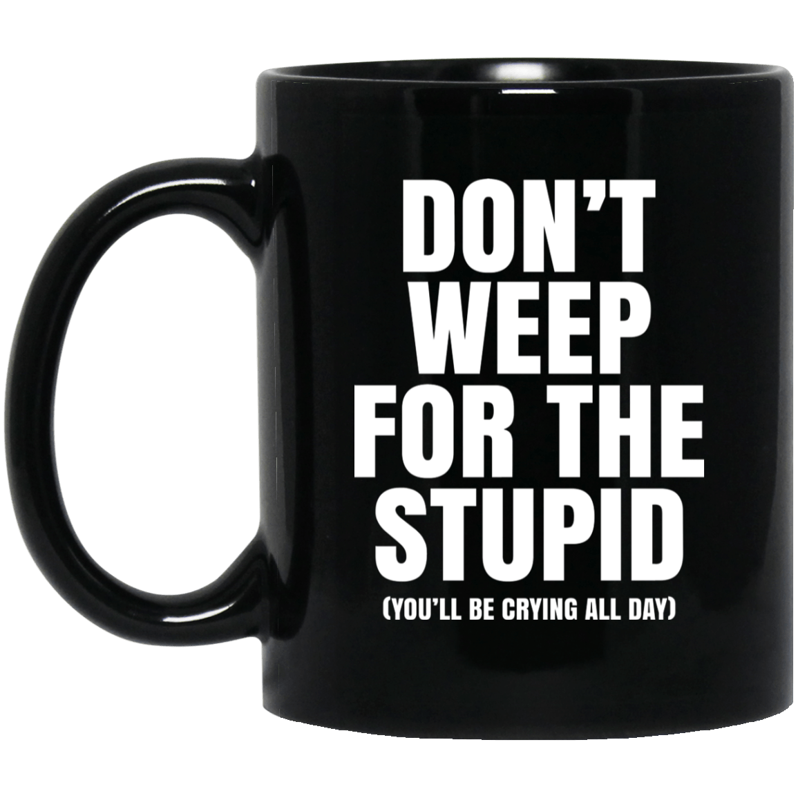 Don’t Weep For The Stupid (You’ll Be Crying All Day) Mug