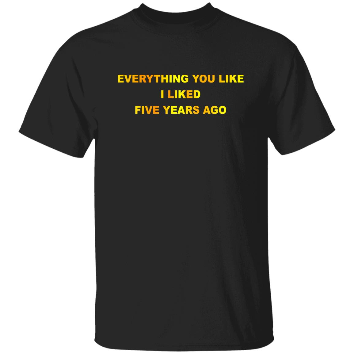 Everything You Like I Liked Five Years Ago Shirt, Hoodie, Tank