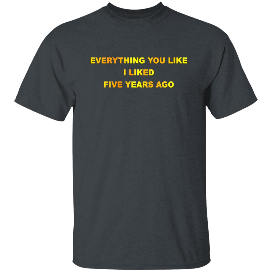 Everything You Like I Liked Five Years Ago Shirt, Hoodie, Tank