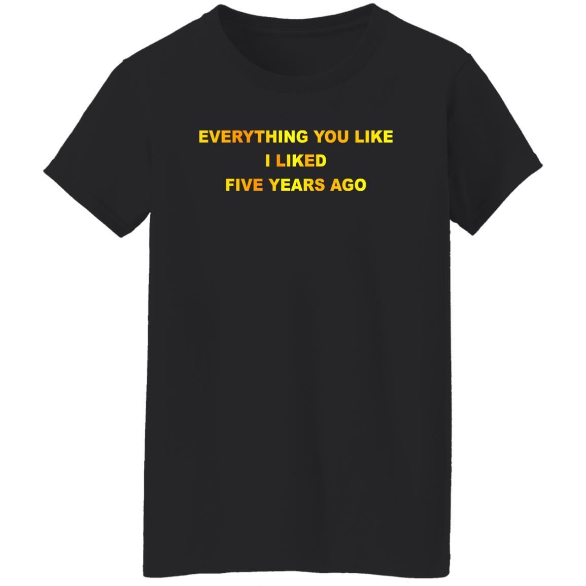 Everything You Like I Liked Five Years Ago Shirt, Hoodie, Tank