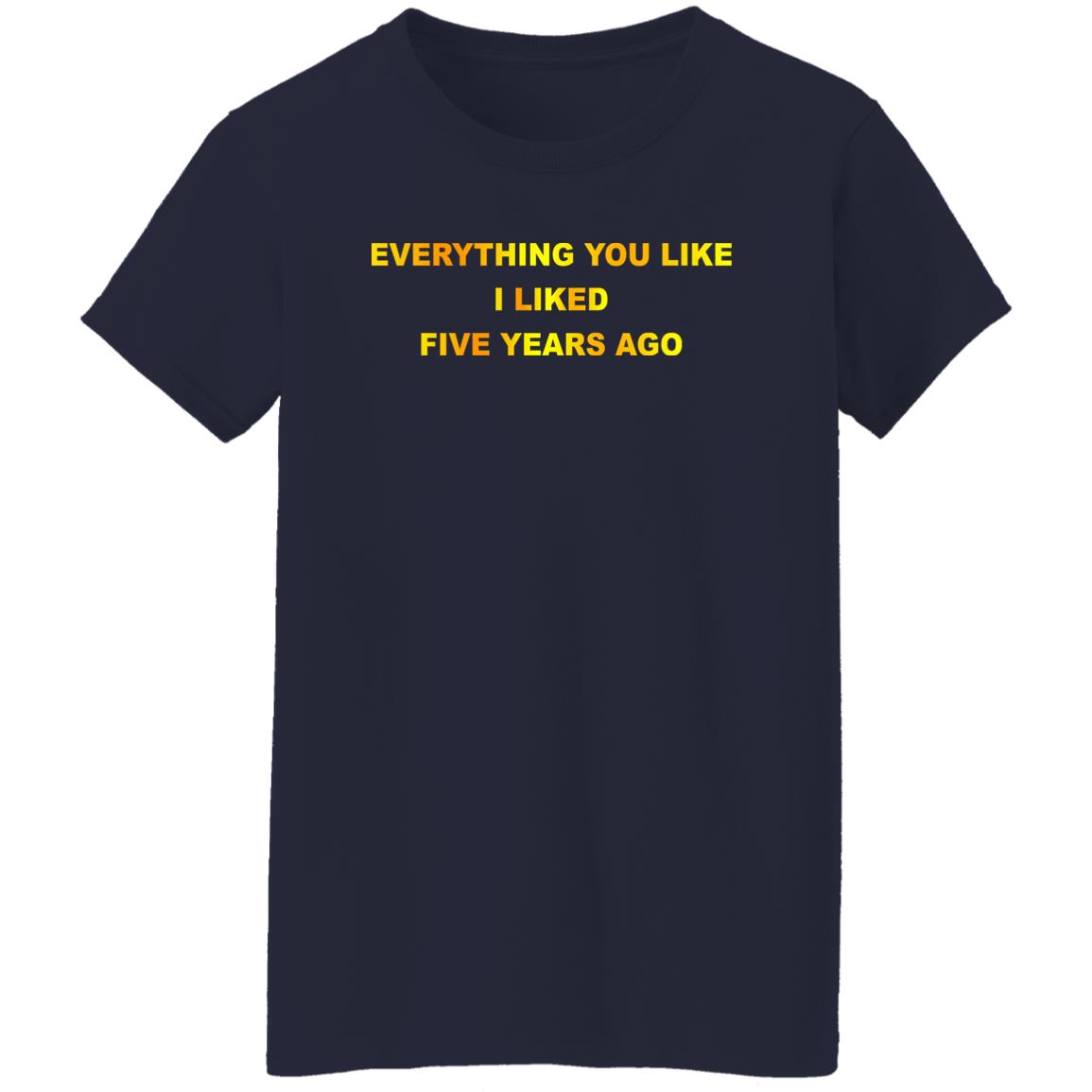 Everything You Like I Liked Five Years Ago Shirt, Hoodie, Tank