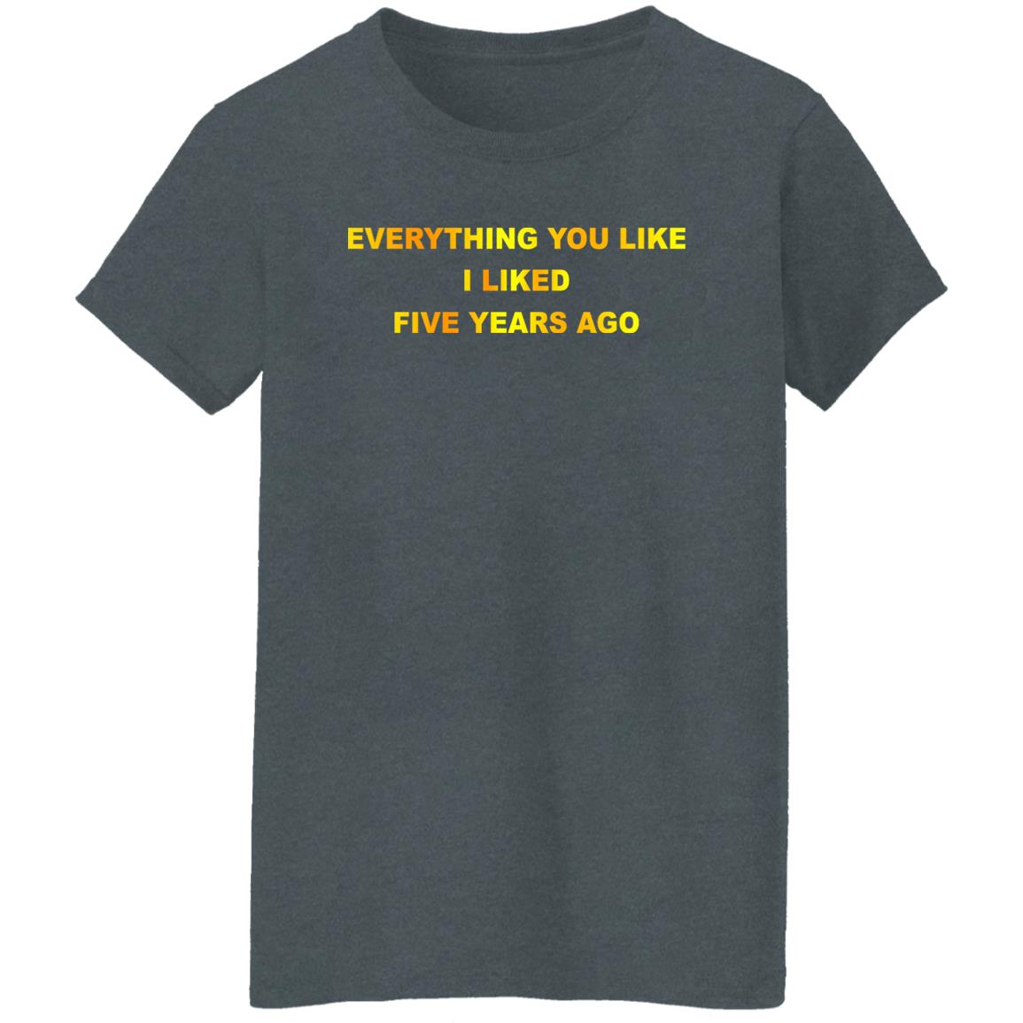 Everything You Like I Liked Five Years Ago Shirt, Hoodie, Tank