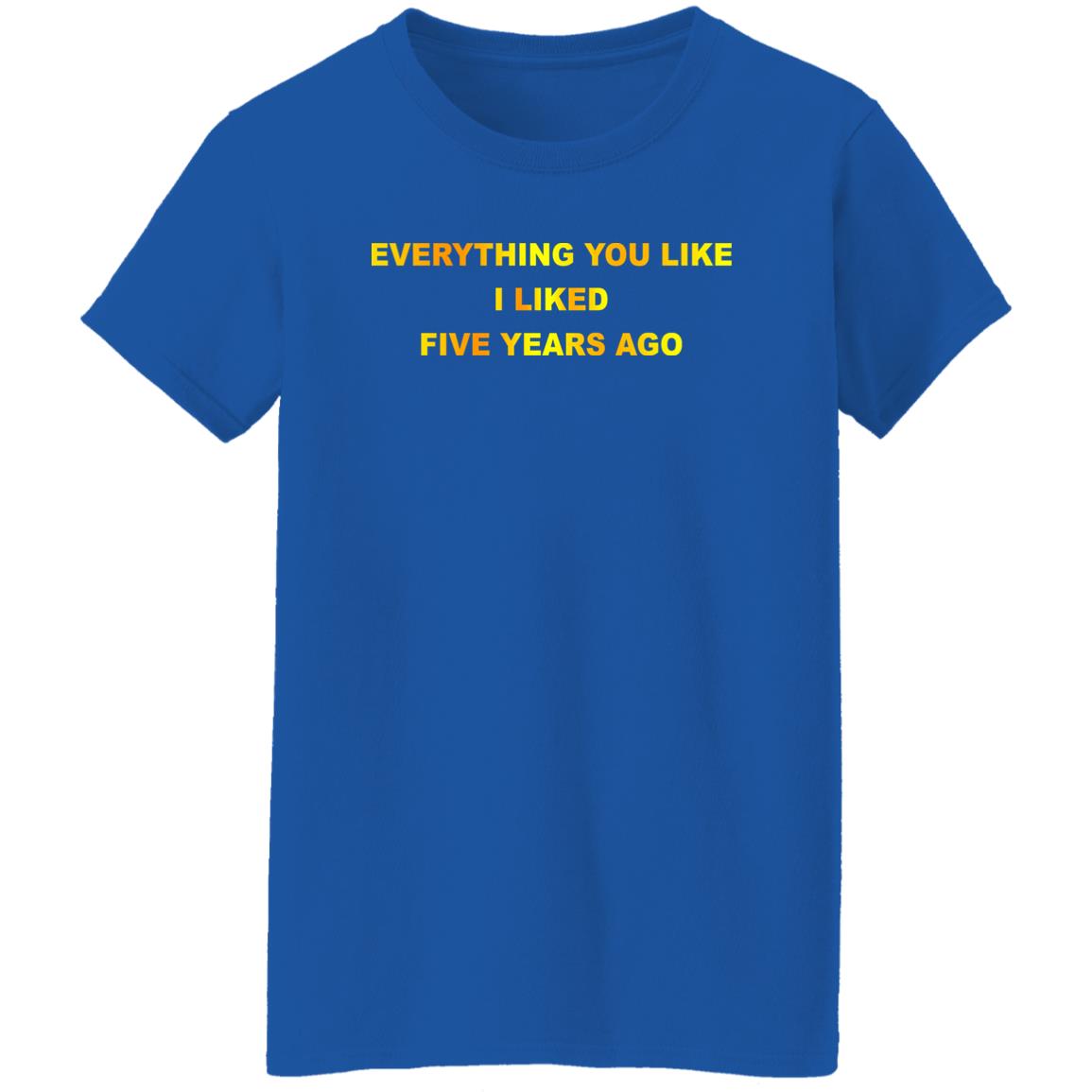 Everything You Like I Liked Five Years Ago Shirt, Hoodie, Tank