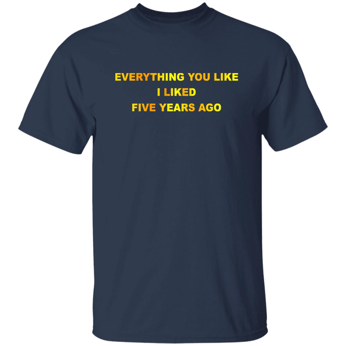 Everything You Like I Liked Five Years Ago Shirt, Hoodie, Tank