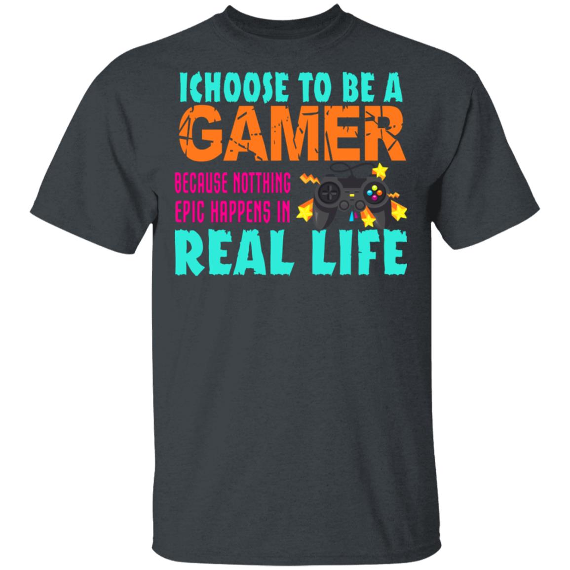 I Choose To Be A Gamer Because Nothing Epic Happens In Real Life Shirt, Hoodie, Tank